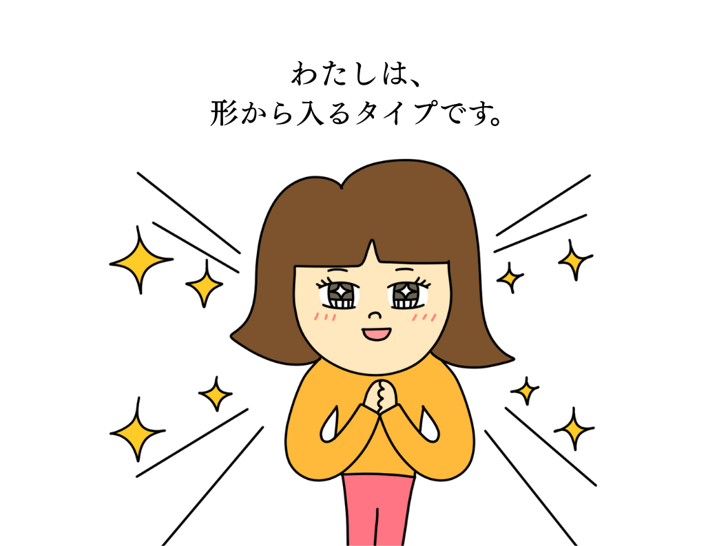わたしは、形から入るタイプです。