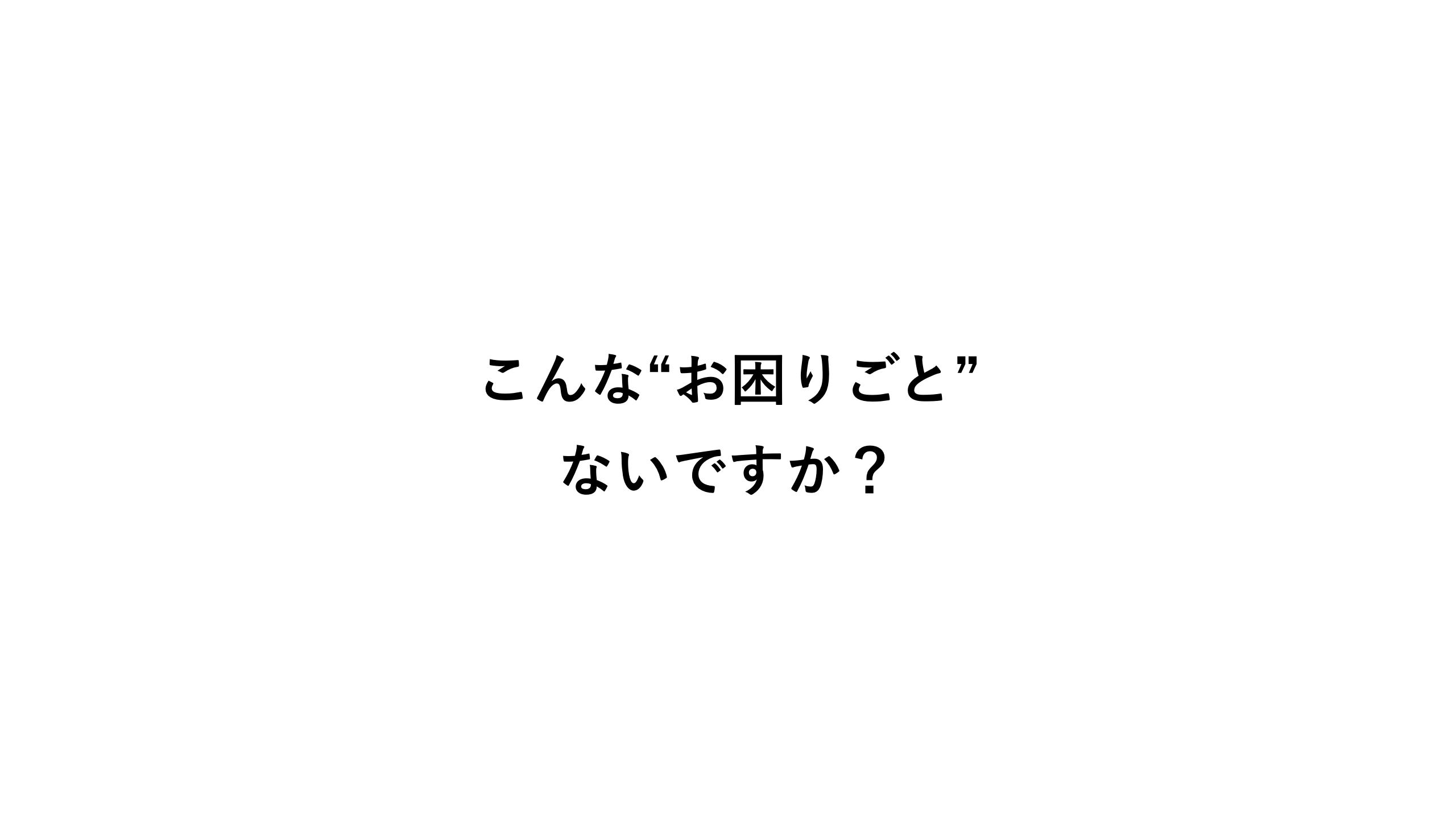 こんな“お困りごと”ないですか？